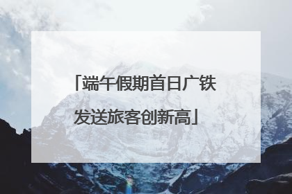 端午假期首日广铁发送旅客创新高
